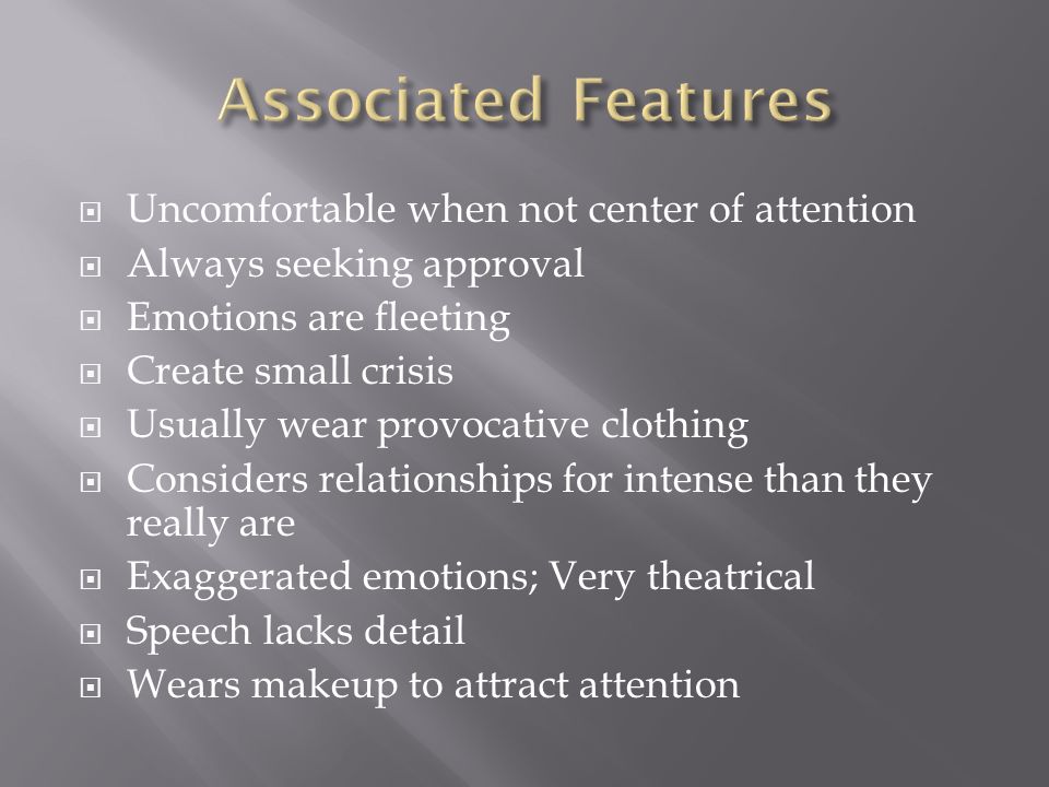  Uncomfortable when not center of attention  Always seeking approval  Emotions are fleeting  Create small crisis  Usually wear provocative clothing  Considers relationships for intense than they really are  Exaggerated emotions; Very theatrical  Speech lacks detail  Wears makeup to attract attention
