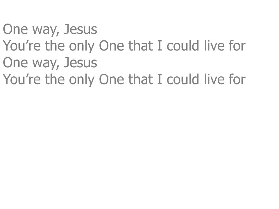 One way, Jesus You’re the only One that I could live for One way, Jesus You’re the only One that I could live for