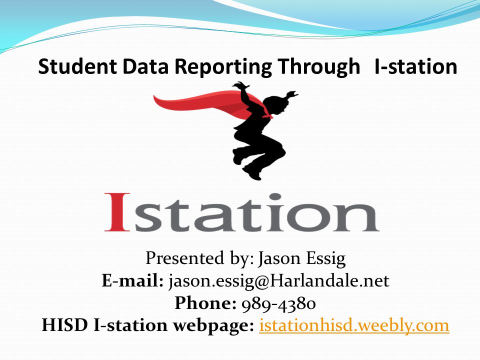 Student Data Reporting Through I-station Presented by: Jason Essig   Phone: HISD I-station webpage: istationhisd.weebly.comistationhisd.weebly.com