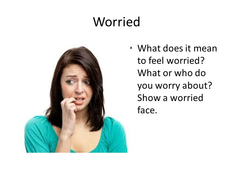 Worried What does it mean to feel worried What or who do you worry about Show a worried face.