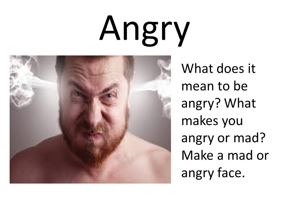 Angry What does it mean to be angry What makes you angry or mad Make a mad or angry face.