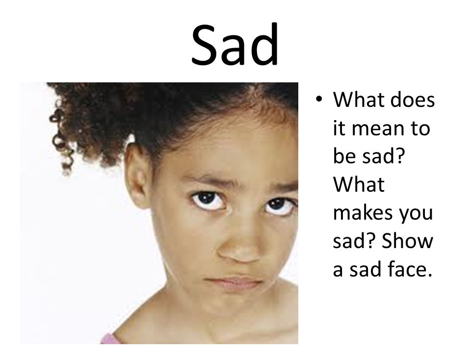 Sad What does it mean to be sad What makes you sad Show a sad face.