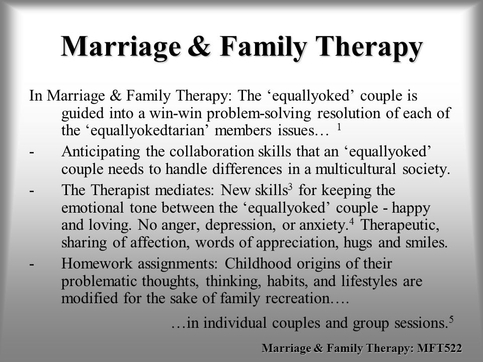 Marriage & Family Therapy In Marriage & Family Therapy: The ‘equallyoked’ couple is guided into a win-win problem-solving resolution of each of the ‘equallyokedtarian’ members issues… 1 -Anticipating the collaboration skills that an ‘equallyoked’ couple needs to handle differences in a multicultural society.