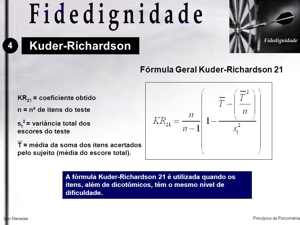 KR 21 = coeficiente obtido s t 2 = variância total dos escores do teste n = nº de itens do teste Fórmula Geral Kuder-Richardson 21 A fórmula Kuder-Richardson 21 é utilizada quando os itens, além de dicotômicos, têm o mesmo nível de dificuldade.