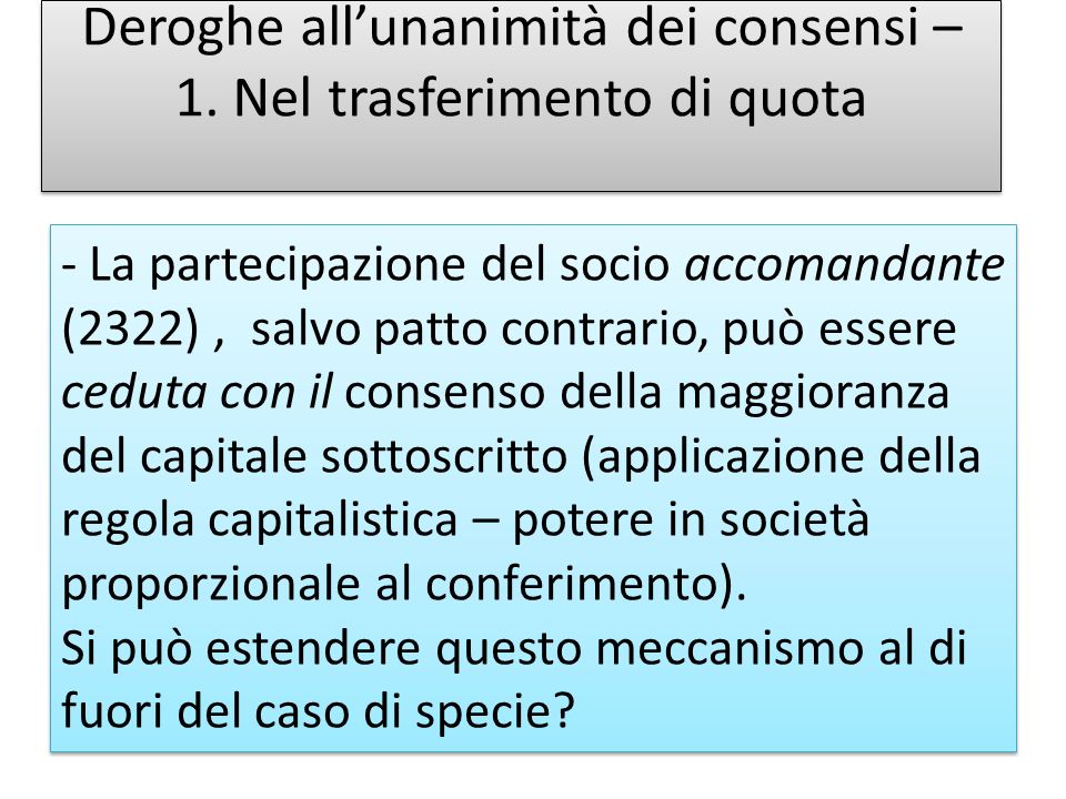 - La partecipazione del socio accomandante (2322), salvo patto contrario, può essere ceduta con il consenso della maggioranza del capitale sottoscritto (applicazione della regola capitalistica – potere in società proporzionale al conferimento).