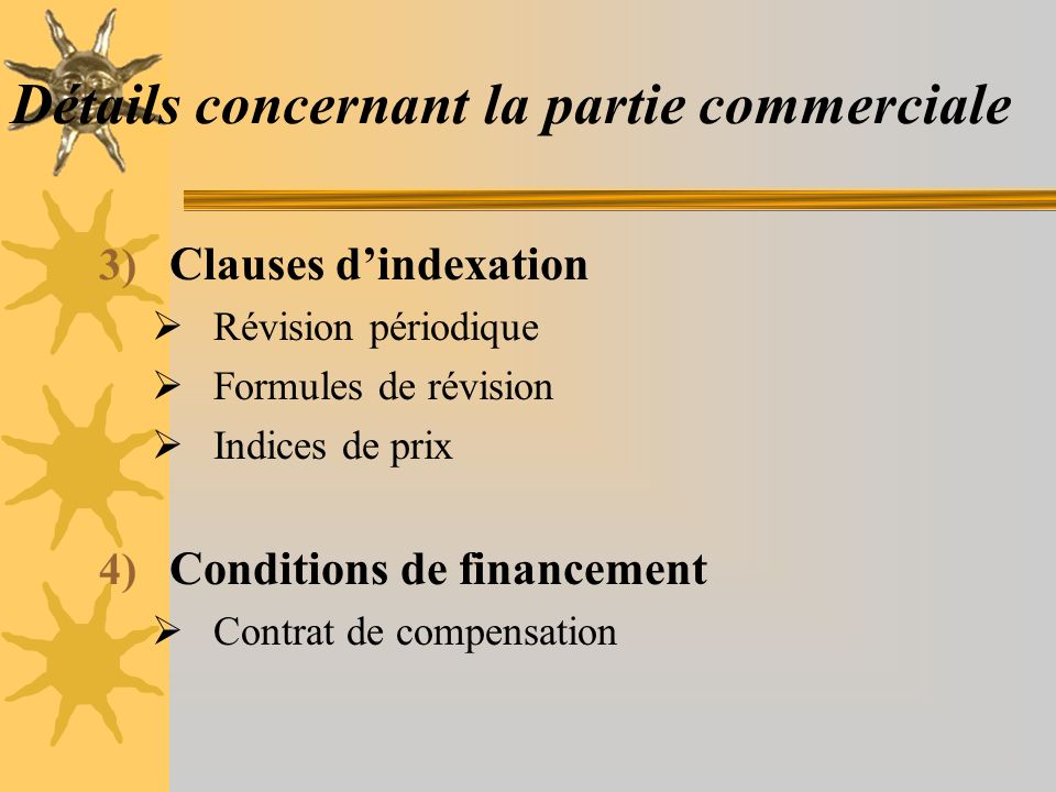 Détails concernant la partie commerciale 3) Clauses d’indexation  Révision périodique  Formules de révision  Indices de prix 4) Conditions de financement  Contrat de compensation