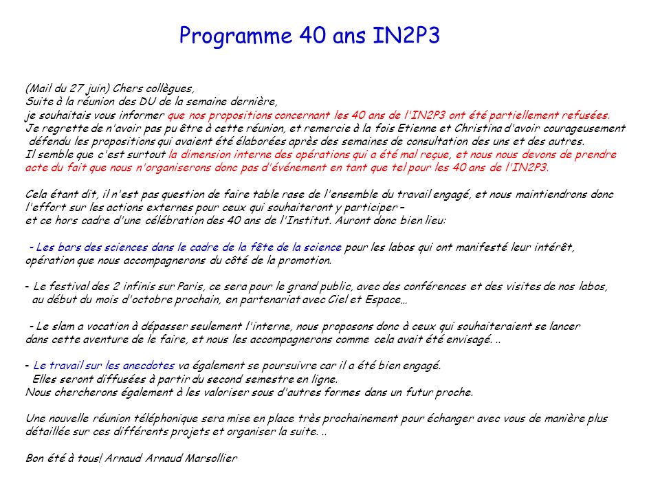 Programme 40 ans IN2P3 (Mail du 27 juin) Chers collègues, Suite à la réunion des DU de la semaine dernière, je souhaitais vous informer que nos propositions concernant les 40 ans de l IN2P3 ont été partiellement refusées.