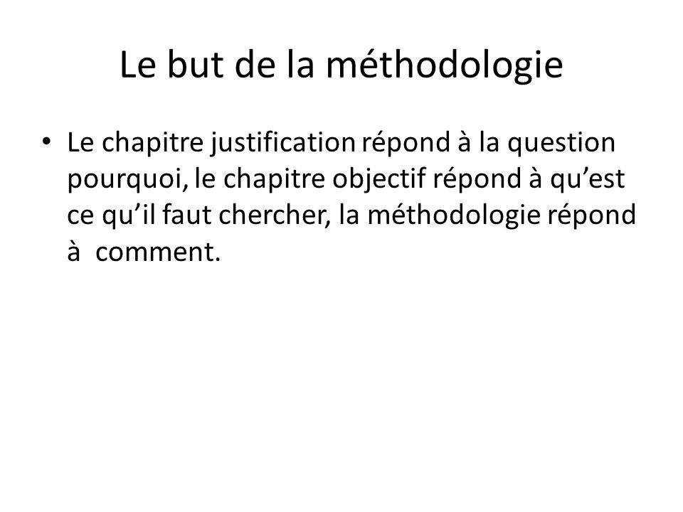 Le but de la méthodologie Le chapitre justification répond à la question pourquoi, le chapitre objectif répond à qu’est ce qu’il faut chercher, la méthodologie répond à comment.