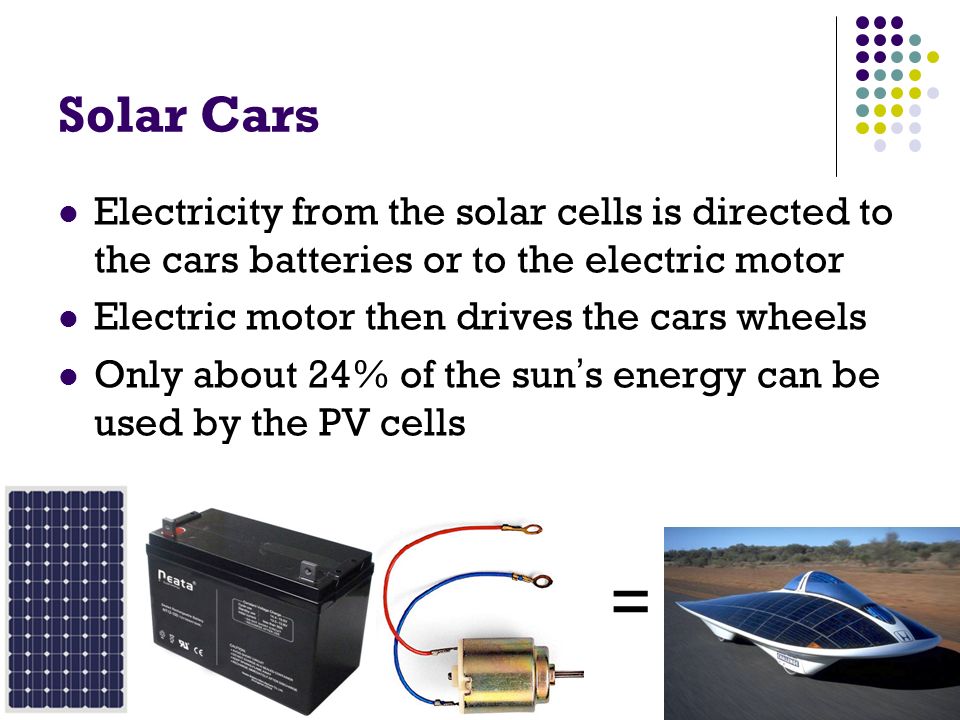 Solar Cars Electricity from the solar cells is directed to the cars batteries or to the electric motor Electric motor then drives the cars wheels Only about 24% of the sun’s energy can be used by the PV cells =