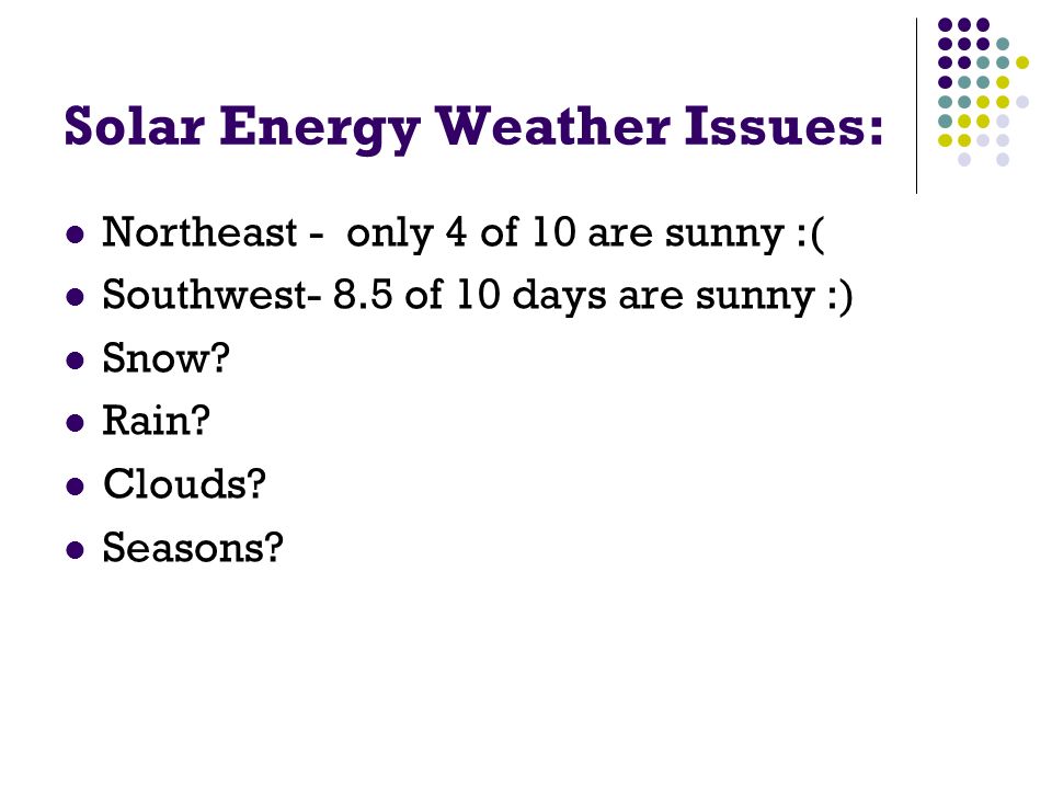 Solar Energy Weather Issues: Northeast - only 4 of 10 are sunny :( Southwest- 8.5 of 10 days are sunny :) Snow.
