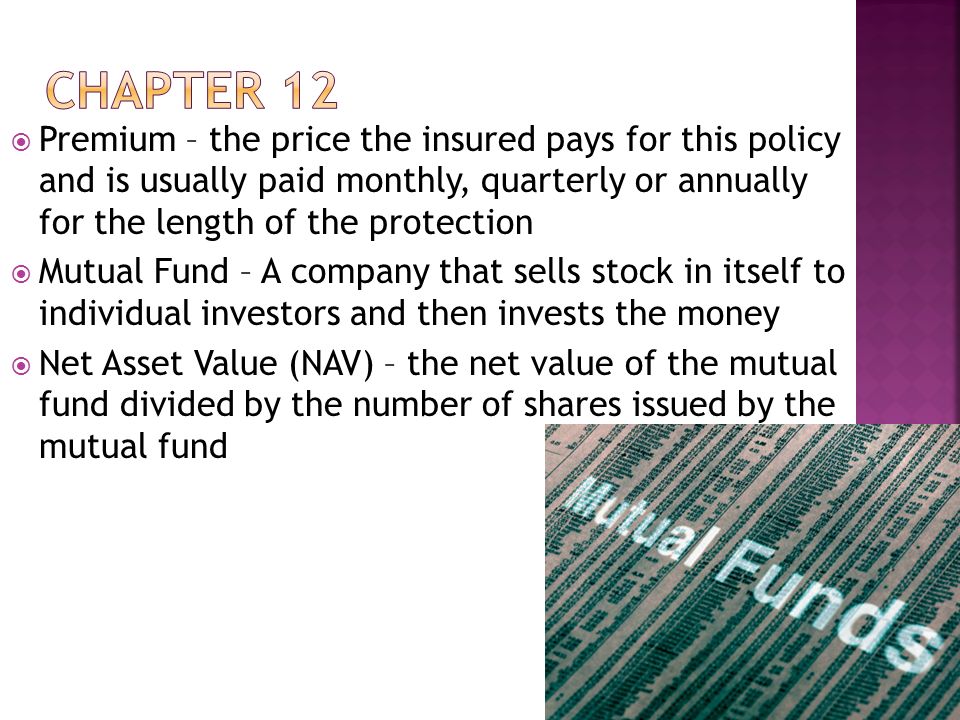  Premium – the price the insured pays for this policy and is usually paid monthly, quarterly or annually for the length of the protection  Mutual Fund – A company that sells stock in itself to individual investors and then invests the money  Net Asset Value (NAV) – the net value of the mutual fund divided by the number of shares issued by the mutual fund