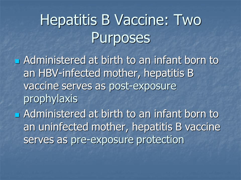 Hepatitis B Vaccine: Two Purposes Administered at birth to an infant born to an HBV-infected mother, hepatitis B vaccine serves as post-exposure prophylaxis Administered at birth to an infant born to an HBV-infected mother, hepatitis B vaccine serves as post-exposure prophylaxis Administered at birth to an infant born to an uninfected mother, hepatitis B vaccine serves as pre-exposure protection Administered at birth to an infant born to an uninfected mother, hepatitis B vaccine serves as pre-exposure protection