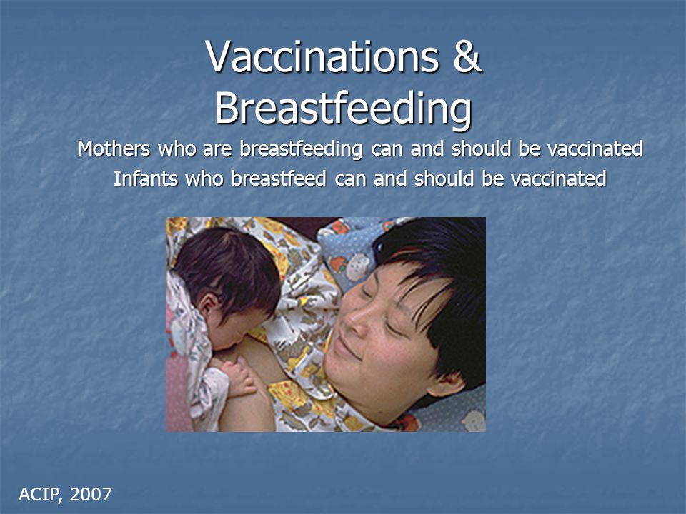 Vaccinations & Breastfeeding Mothers who are breastfeeding can and should be vaccinated Infants who breastfeed can and should be vaccinated ACIP, 2007