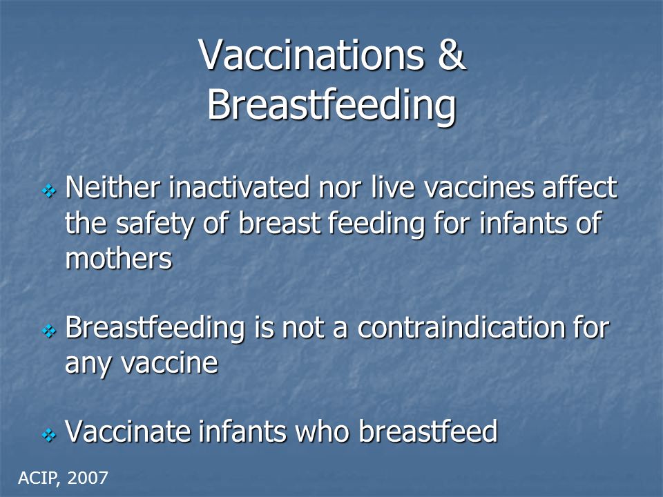 Vaccinations & Breastfeeding  Neither inactivated nor live vaccines affect the safety of breast feeding for infants of mothers  Breastfeeding is not a contraindication for any vaccine  Vaccinate infants who breastfeed ACIP, 2007