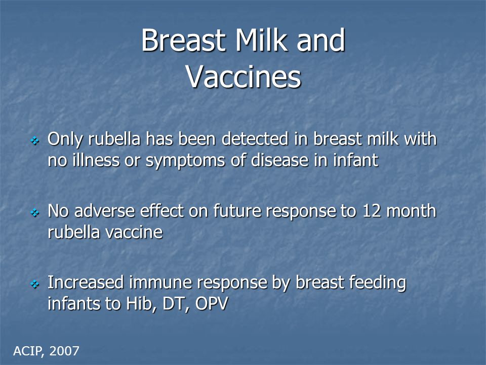 Breast Milk and Vaccines  Only rubella has been detected in breast milk with no illness or symptoms of disease in infant  No adverse effect on future response to 12 month rubella vaccine  Increased immune response by breast feeding infants to Hib, DT, OPV ACIP, 2007