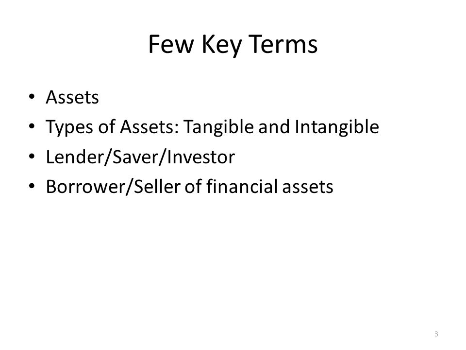 Few Key Terms Assets Types of Assets: Tangible and Intangible Lender/Saver/Investor Borrower/Seller of financial assets 3