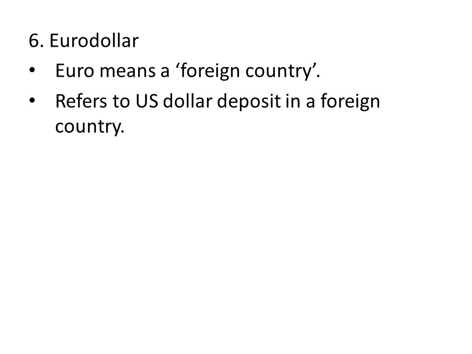 6. Eurodollar Euro means a ‘foreign country’. Refers to US dollar deposit in a foreign country.