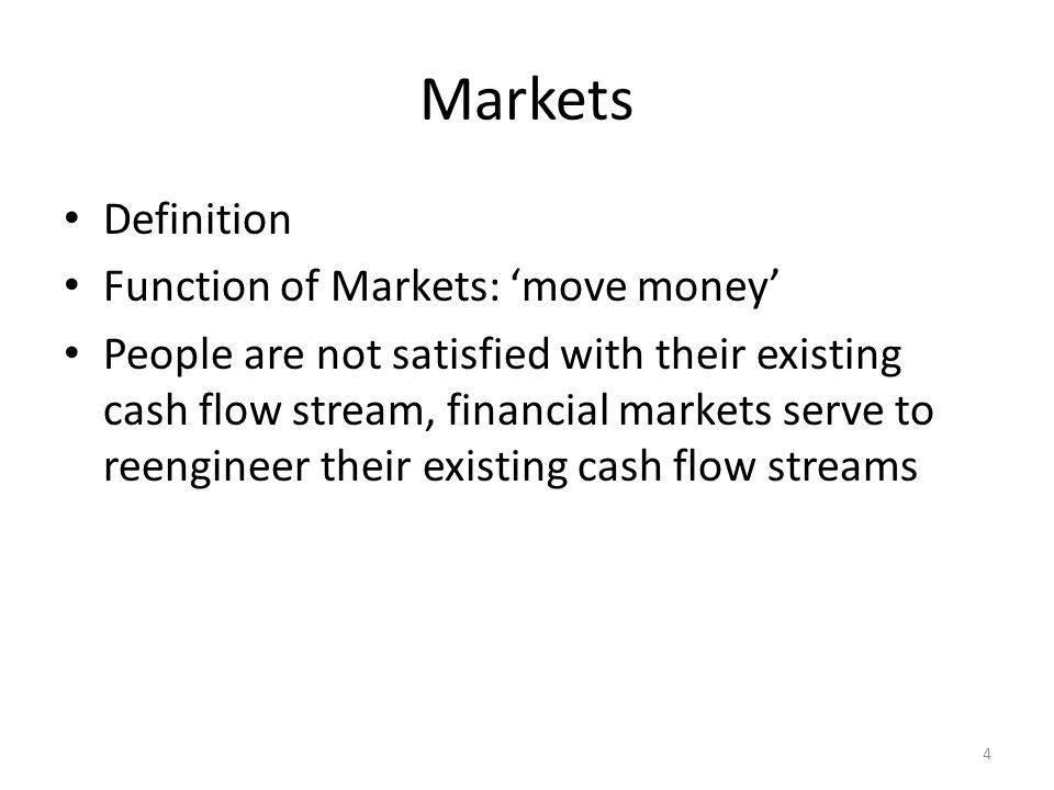 Markets Definition Function of Markets: ‘move money’ People are not satisfied with their existing cash flow stream, financial markets serve to reengineer their existing cash flow streams 4