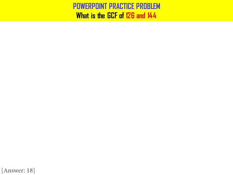 POWERPOINT PRACTICE PROBLEM What is the GCF of 126 and 144