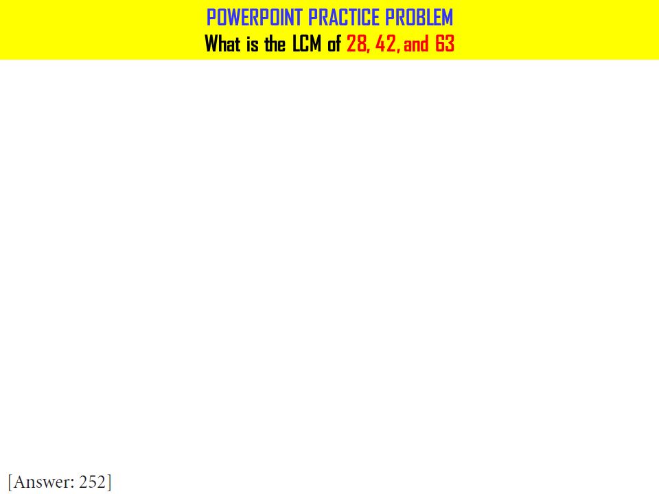 POWERPOINT PRACTICE PROBLEM What is the LCM of 28, 42, and 63