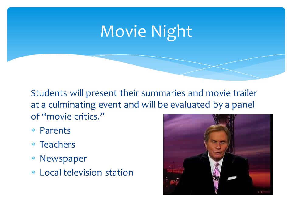 Students will present their summaries and movie trailer at a culminating event and will be evaluated by a panel of movie critics.  Parents  Teachers  Newspaper  Local television station Movie Night