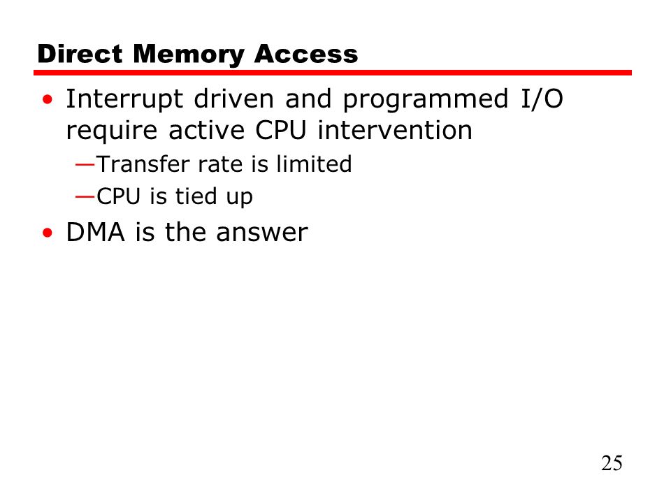 Direct Memory Access Interrupt driven and programmed I/O require active CPU intervention —Transfer rate is limited —CPU is tied up DMA is the answer 25
