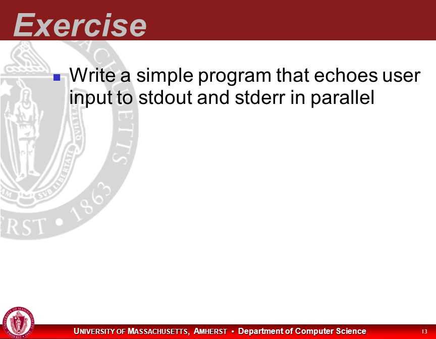U NIVERSITY OF M ASSACHUSETTS, A MHERST Department of Computer Science 13 Exercise Write a simple program that echoes user input to stdout and stderr in parallel