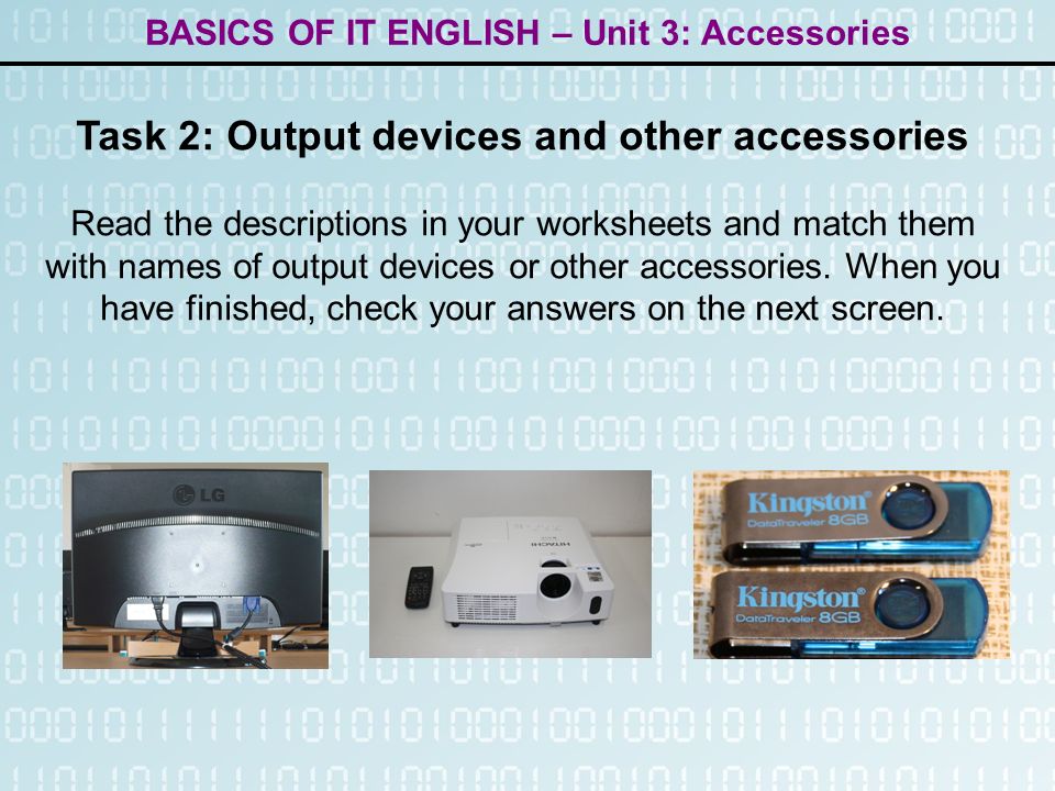 BASICS OF IT ENGLISH – Unit 3: Accessories Task 2: Output devices and other accessories Read the descriptions in your worksheets and match them with names of output devices or other accessories.