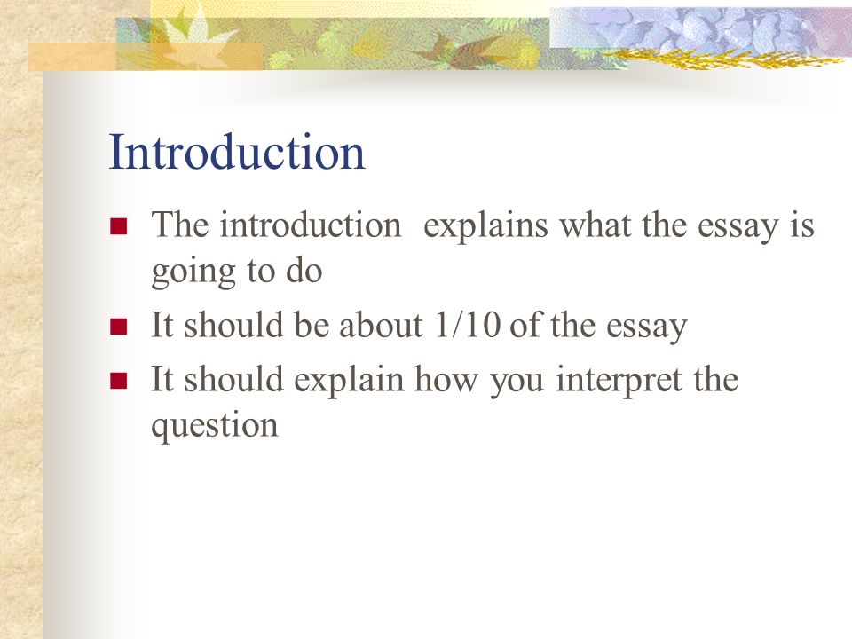 Introduction The introduction explains what the essay is going to do It should be about 1/10 of the essay It should explain how you interpret the question