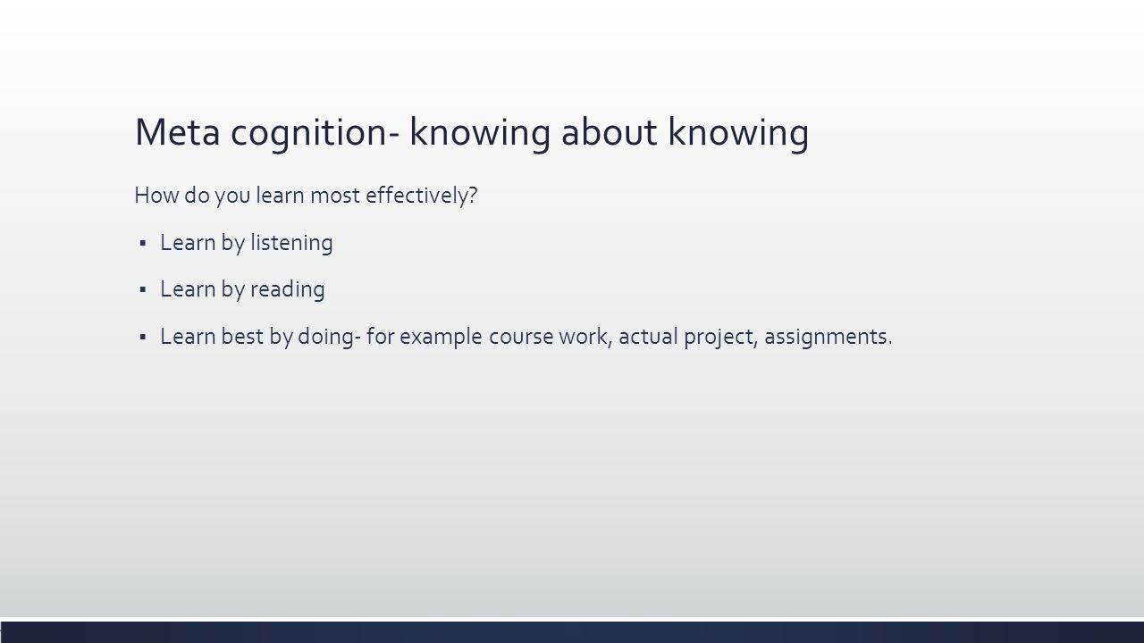 Meta cognition- knowing about knowing How do you learn most effectively.