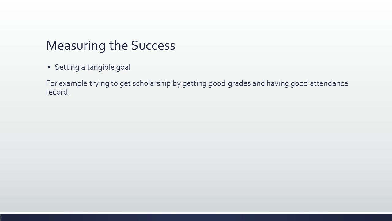 Measuring the Success  Setting a tangible goal For example trying to get scholarship by getting good grades and having good attendance record.