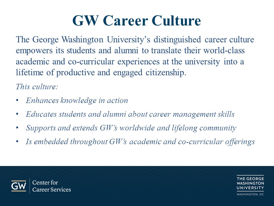 The George Washington University’s distinguished career culture empowers its students and alumni to translate their world-class academic and co-curricular experiences at the university into a lifetime of productive and engaged citizenship.