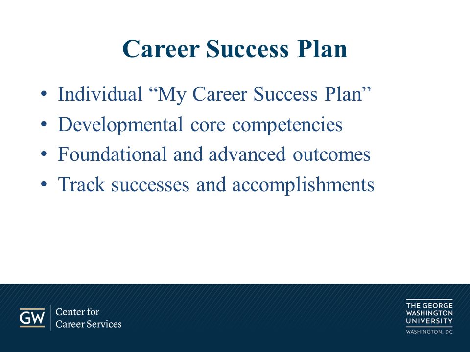 Individual My Career Success Plan Developmental core competencies Foundational and advanced outcomes Track successes and accomplishments Career Success Plan