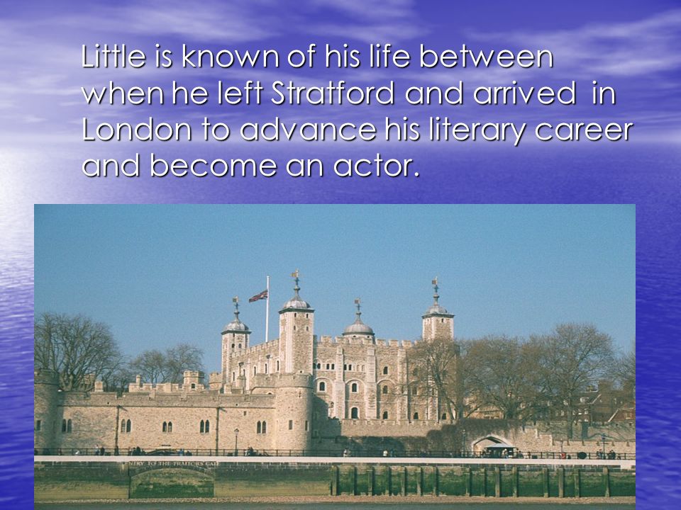 L Little is known of his life between when he left Stratford and arrived in London to advance his literary career and become an actor.