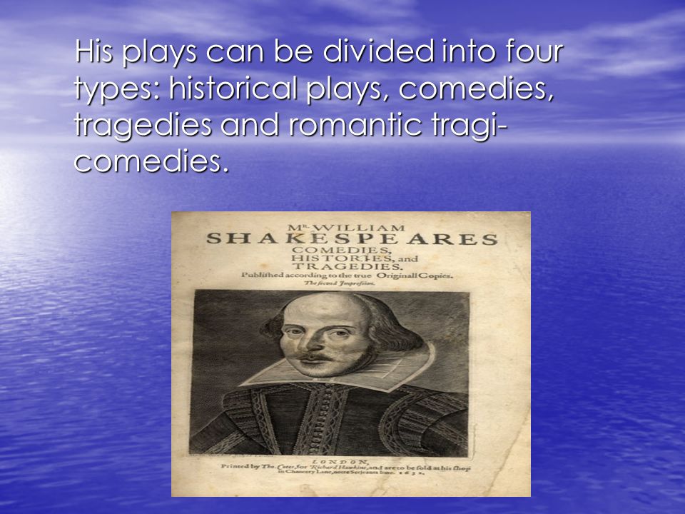 His plays can be divided into four types: historical plays, comedies, tragedies and romantic tragi- comedies.