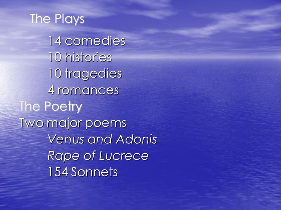 The Plays 14 comedies 10 histories 10 tragedies 4 romances The Poetry Two major poems Venus and Adonis Rape of Lucrece 154 Sonnets 154 Sonnets