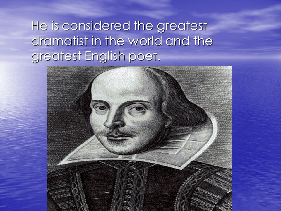 He is considered the greatest dramatist in the world and the greatest English poet.