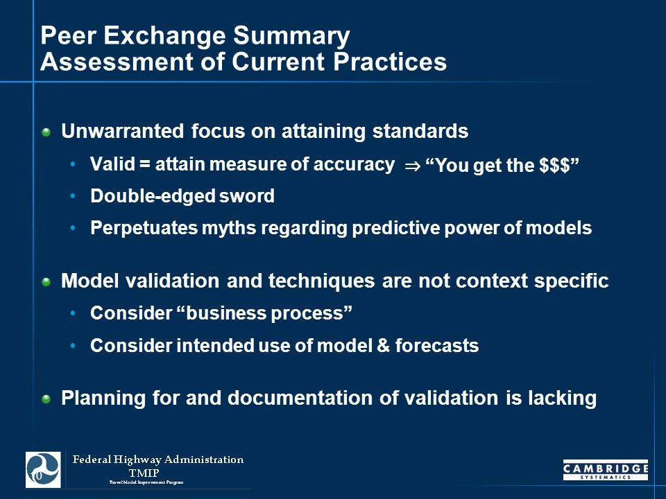 10 Peer Exchange Summary Assessment of Current Practices Unwarranted focus on attaining standards Valid = attain measure of accuracy Double-edged sword Perpetuates myths regarding predictive power of models Model validation and techniques are not context specific Consider business process Consider intended use of model & forecasts Planning for and documentation of validation is lacking ⇒ You get the $$$