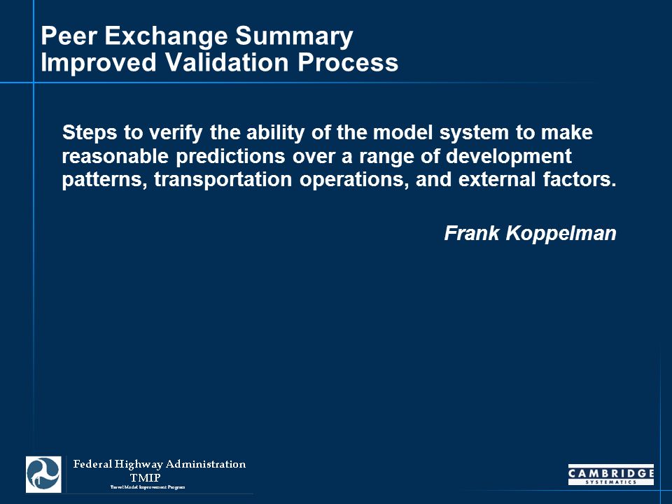11 Peer Exchange Summary Improved Validation Process Steps to verify the ability of the model system to make reasonable predictions over a range of development patterns, transportation operations, and external factors.