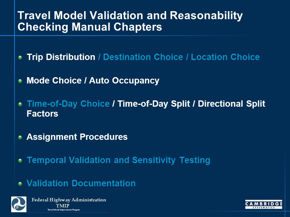 19 Travel Model Validation and Reasonability Checking Manual Chapters Trip Distribution / Destination Choice / Location Choice Mode Choice / Auto Occupancy Time-of-Day Choice / Time-of-Day Split / Directional Split Factors Assignment Procedures Temporal Validation and Sensitivity Testing Validation Documentation