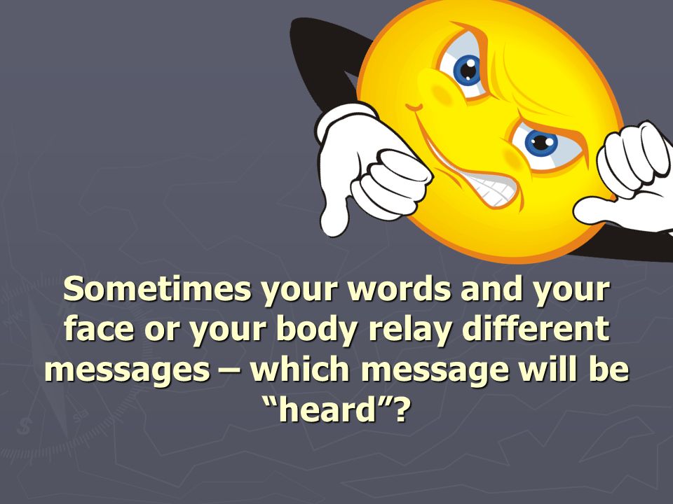 Sometimes your words and your face or your body relay different messages – which message will be heard