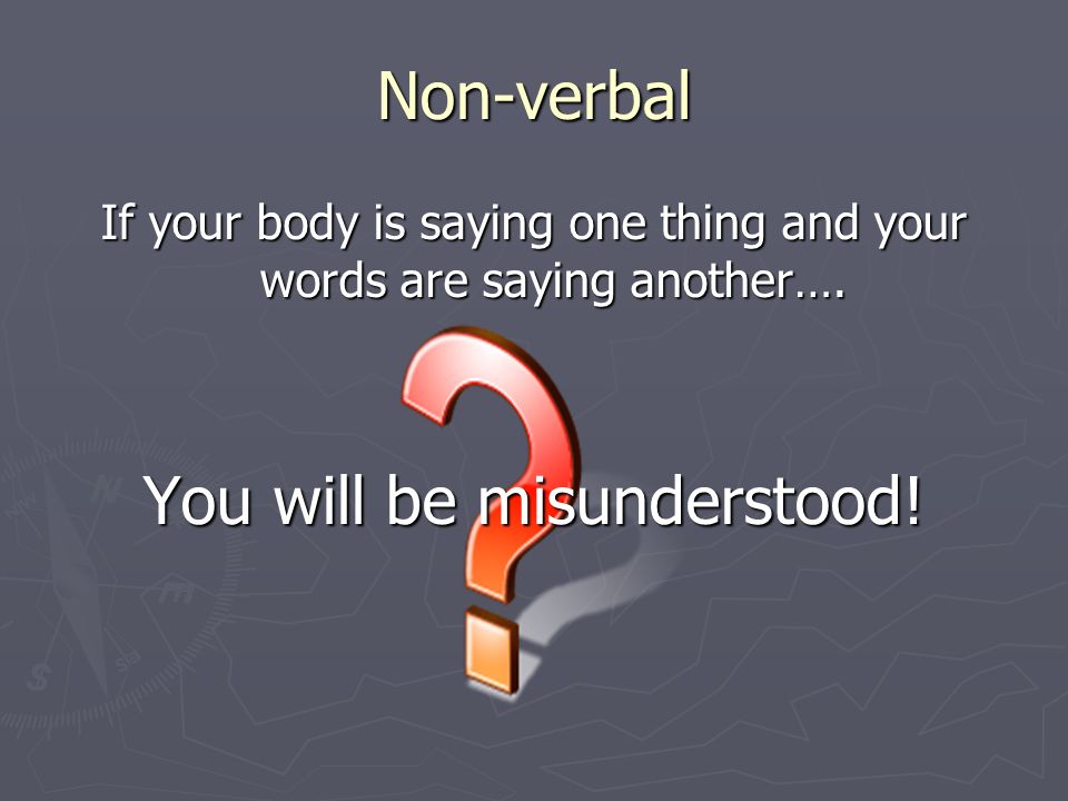 Non-verbal If your body is saying one thing and your words are saying another….