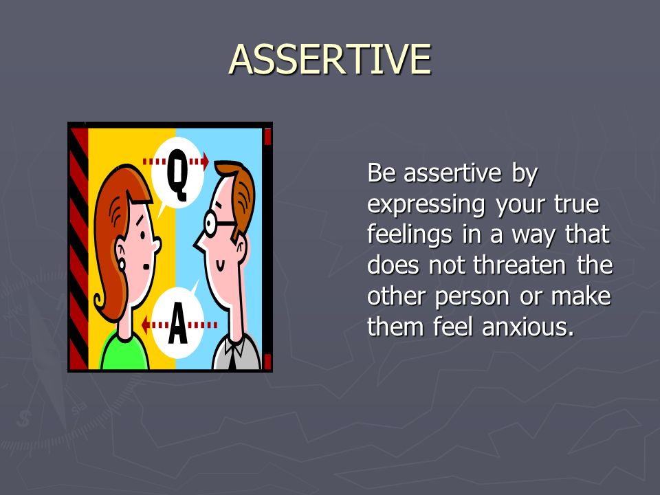 ASSERTIVE Be assertive by expressing your true feelings in a way that does not threaten the other person or make them feel anxious.