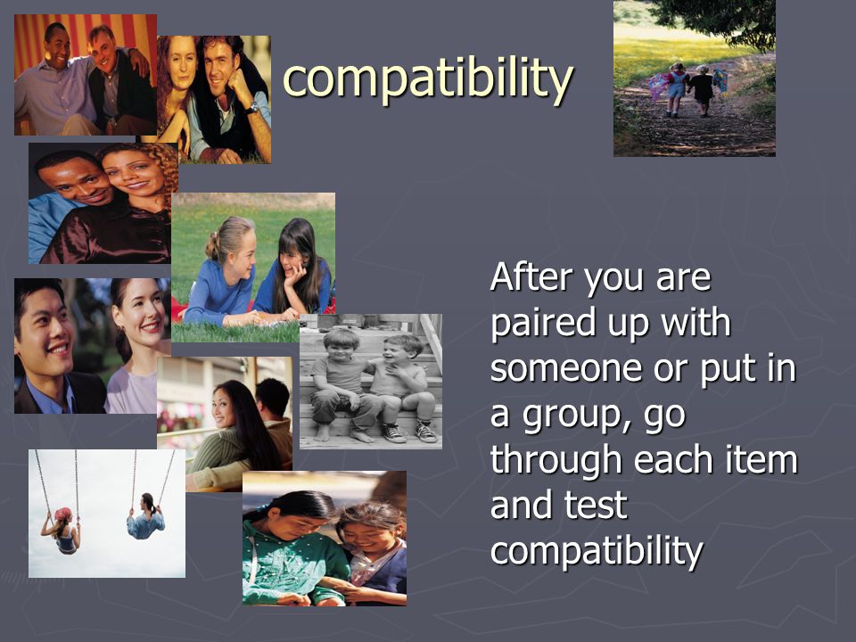 compatibility After you are paired up with someone or put in a group, go through each item and test compatibility