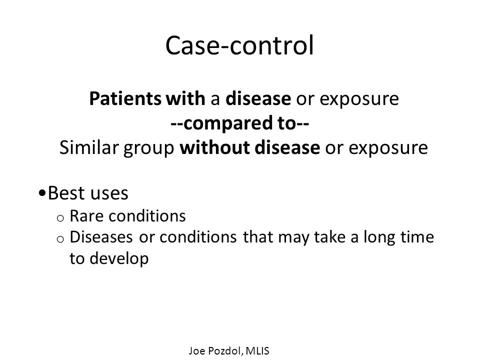 Case-control Patients with a disease or exposure --compared to-- Similar group without disease or exposure Best uses o Rare conditions o Diseases or conditions that may take a long time to develop Joe Pozdol, MLIS