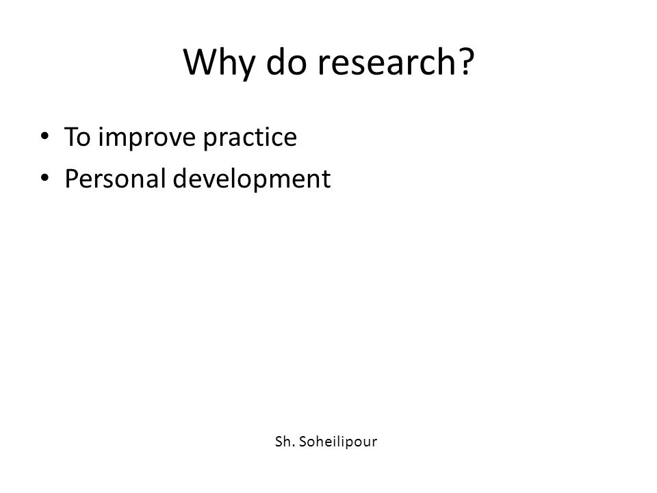 Why do research To improve practice Personal development Sh. Soheilipour