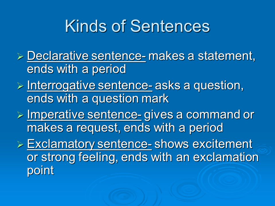 Kinds of Sentences  Declarative sentence- makes a statement, ends with a period  Interrogative sentence- asks a question, ends with a question mark  Imperative sentence- gives a command or makes a request, ends with a period  Exclamatory sentence- shows excitement or strong feeling, ends with an exclamation point