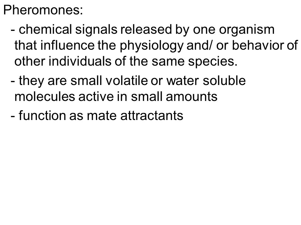 Pheromones: - chemical signals released by one organism that influence the physiology and/ or behavior of other individuals of the same species.