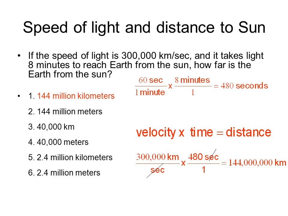 Speed of light and distance to Sun If the speed of light is 300,000 km/sec, it takes light 8 minutes to reach Earth from the sun, how far is the Earth.
