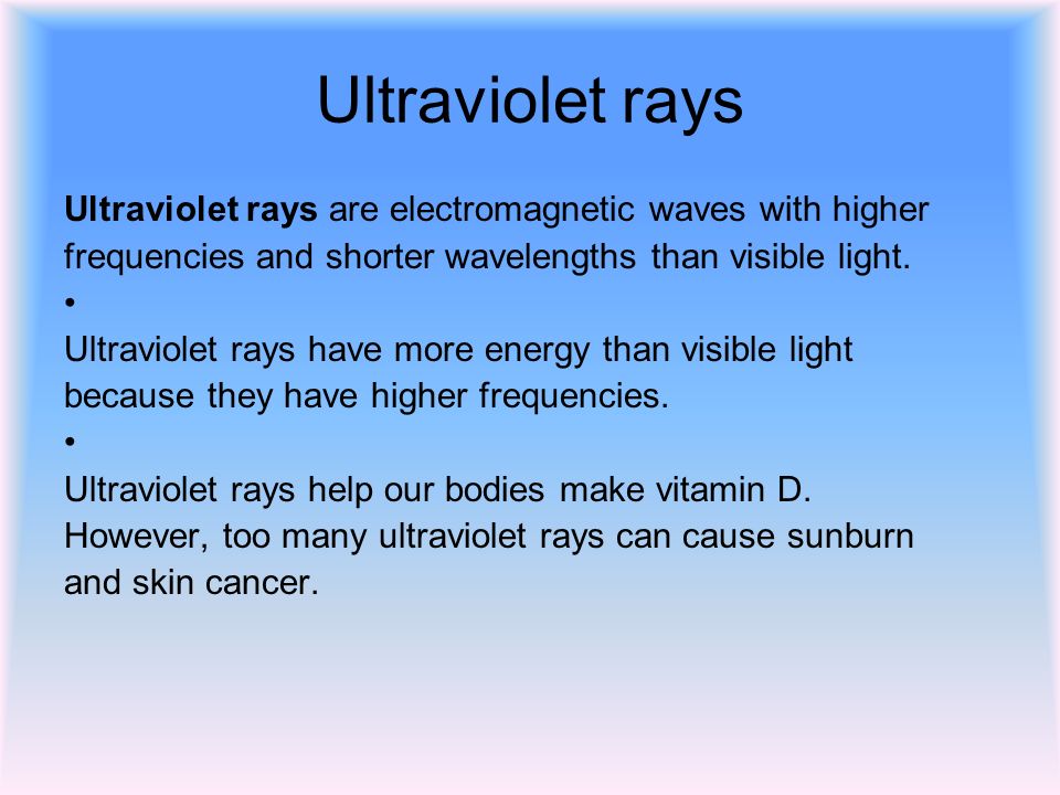 Ultraviolet rays Ultraviolet rays are electromagnetic waves with higher frequencies and shorter wavelengths than visible light.